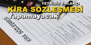 YETKİSİZ EMLAKÇI KİRA SÖZLEŞMESİ YAPAMAYACAK!