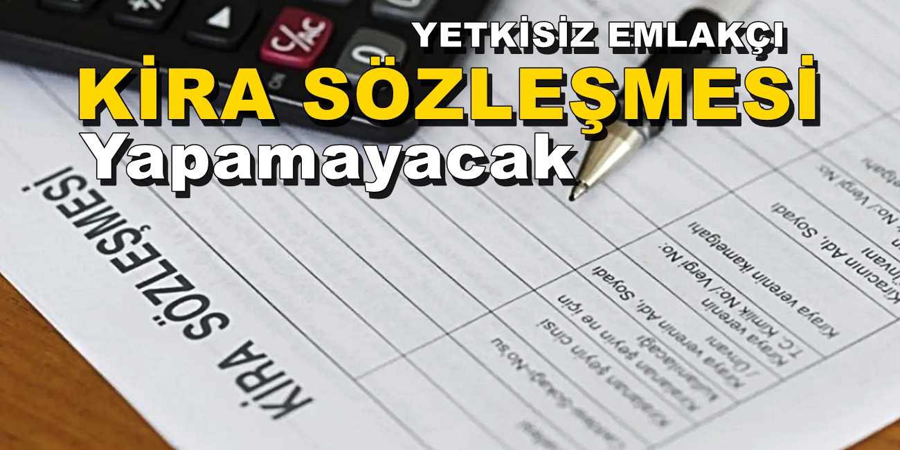 YETKİSİZ EMLAKÇI KİRA SÖZLEŞMESİ YAPAMAYACAK!