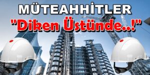 Dikkat.. MÜTEAHHİTLER DİKEN ÜSTÜNDE