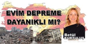 “EVİM DEPREME DAYANIKLI MI?” Betül KURTULUŞ Köşe Yazısı