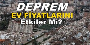 Deprem Ev Fiyatlarını Etkiler mi? Cevap…!