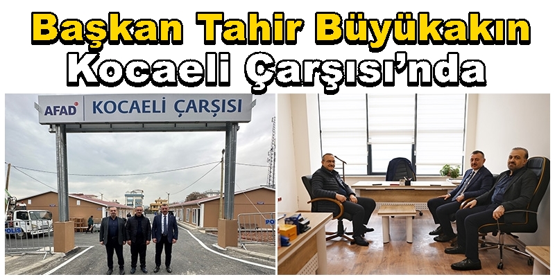 Başkan Tahir Büyükakın Deprem Kocaeli Çarşısı’nda