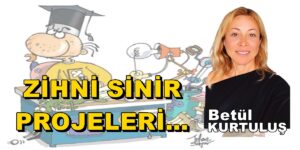 “ZİHNİ SİNİR PROJELERİ…” Betül Kurtuluş Hafta Sonu Yazısı