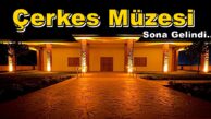 “ÇERKES MÜZESİ” İçin Sona Gelindi Çerkes Müzesi Nerede?