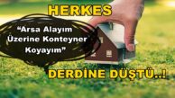 Herkes “Arsa Alayım Üzerine Konteyner Koyayım” Derdine Düştü