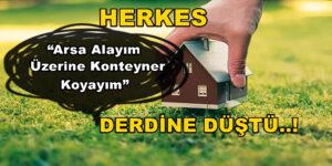 Herkes “Arsa Alayım Üzerine Konteyner Koyayım” Derdine Düştü