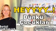 HEYYYY..! DÜNKÜ ÇOCUKLAR Betül KURTULUŞ Köşe Yazısı