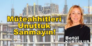 “BİR DE MÜTEAHHİTTEN DİNLEYİN” Betül Kurtuluş Köşe Yazısı