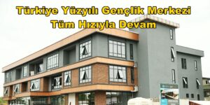 Türkiye Yüzyılı Gençlik Merkezi Tüm Hızıyla Devam