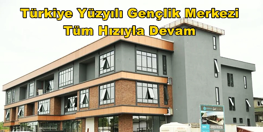 Türkiye Yüzyılı Gençlik Merkezi Tüm Hızıyla Devam