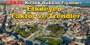 Gebze Kiralık Dükkan Fiyatları: Etkileyen Faktör ve Trendler