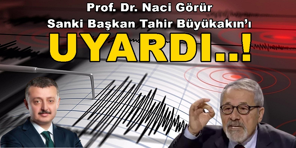 Prof. Dr. Naci Görür Sanki Başkan Tahir Büyükakın’ı Uyardı!