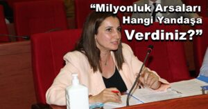 Dilek Yalçın: “Milyonluk Arsaları Hangi Yandaşa Verdiniz?”