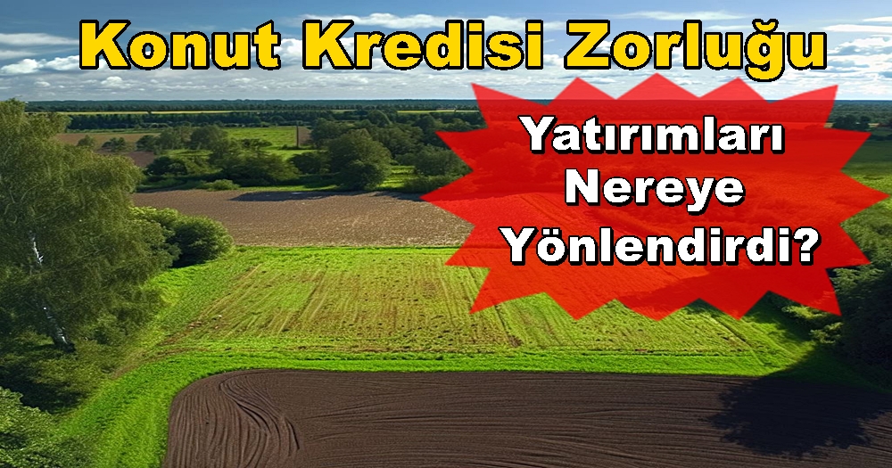 Konut Kredisi Zorluğu Arsa ve Tarla Yatırımlarını Artırdı