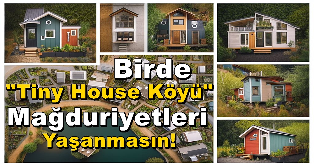 DİKKAT..! Birde “Tiny House Köyü” Mağduriyetleri Yaşanmasın!