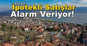 Kocaeli Konut Satışlarında İpotekli Satışlar Alarm Veriyor!