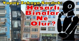 Yapay Zekaya Sorduk: Hasarlı Binalar Ne Olur?