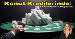 Konut Kredilerinde: Kartlar Yeniden Dağıtılıyor..!