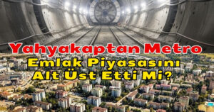 Yahyakaptan Metro İnşaatı Emlak Piyasasını Alt Üst Etti Mi?